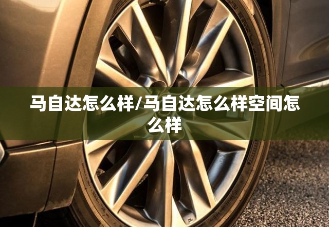 马自达怎么样/马自达怎么样空间怎么样 马自达怎么样/马自达怎么样空间怎么样