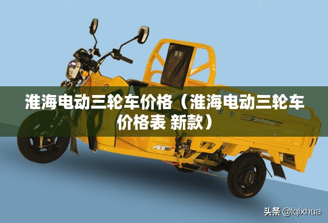 淮海电动三轮车价格(淮海电动三轮车价格表 新款) 淮海电动三轮车价格(淮海电动三轮车价格表 新款)