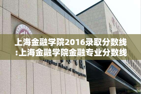 上海金融学院2016录取分数线:上海金融学院金融专业分数线