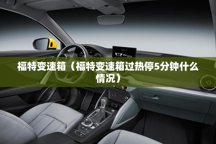 福特变速箱(福特变速箱过热停5分钟什么情况) 福特变速箱(福特变速箱过热停5分钟什么情况)