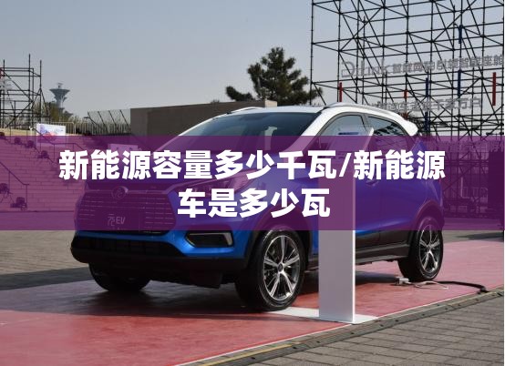 新能源容量多少千瓦/新能源车是多少瓦 新能源容量多少千瓦/新能源车是多少瓦
