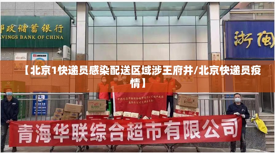 【北京1快递员感染配送区域涉王府井/北京快递员疫情】 【北京1快递员感染配送区域涉王府井/北京快递员疫情】