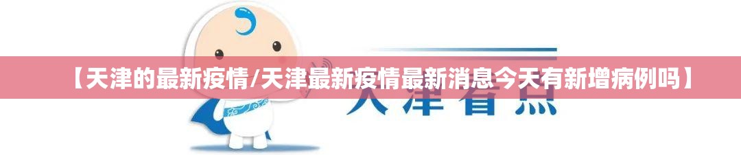 【天津的最新疫情/天津最新疫情最新消息今天有新增病例吗】 【天津的最新疫情/天津最新疫情最新消息今天有新增病例吗】