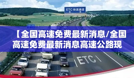 【全国高速免费最新消息/全国高速免费最新消息高速公路现在免费不】 【全国高速免费最新消息/全国高速免费最新消息高速公路现在免费不】