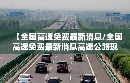 【全国高速免费最新消息/全国高速免费最新消息高速公路现在免费不】 【全国高速免费最新消息/全国高速免费最新消息高速公路现在免费不】