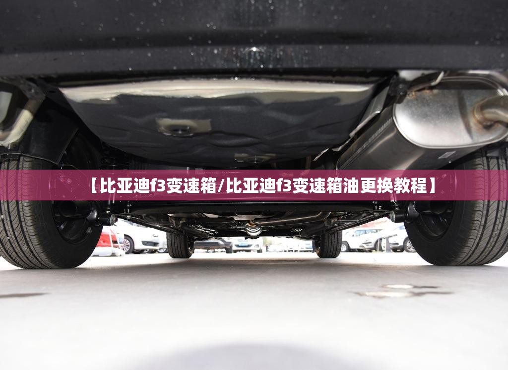 【比亚迪f3变速箱/比亚迪f3变速箱油更换教程】