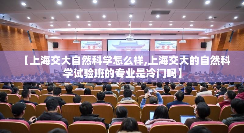 【上海交大自然科学怎么样,上海交大的自然科学试验班的专业是冷门吗】 【上海交大自然科学怎么样,上海交大的自然科学试验班的专业是冷门吗】