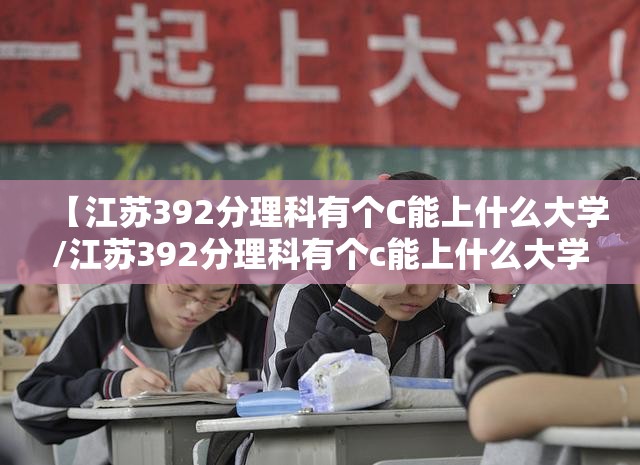 【江苏392分理科有个C能上什么大学/江苏392分理科有个c能上什么大学呢】