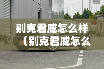 别克君威怎么样（别克君威怎么样值得买吗）