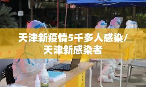 天津新疫情5千多人感染/天津新感染者 天津新疫情5千多人感染/天津新感染者