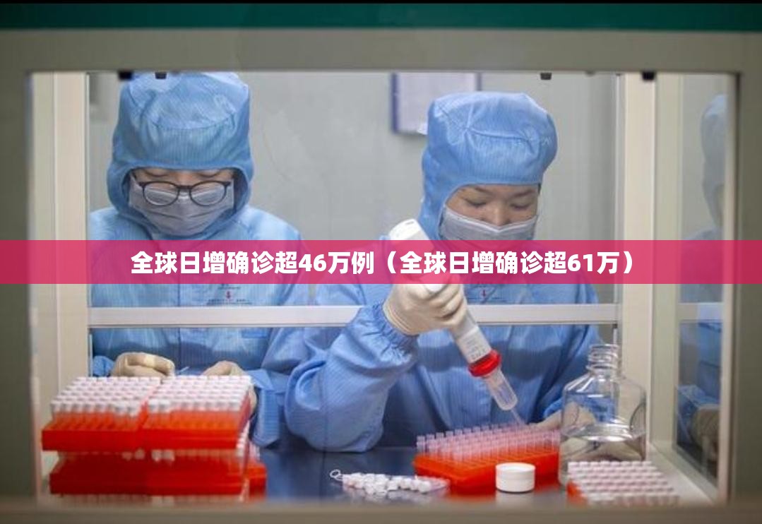 全球日增确诊超46万例(全球日增确诊超61万) 全球日增确诊超46万例(全球日增确诊超61万)
