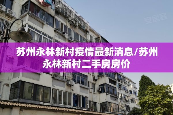 苏州永林新村疫情最新消息/苏州永林新村二手房房价 苏州永林新村疫情最新消息/苏州永林新村二手房房价