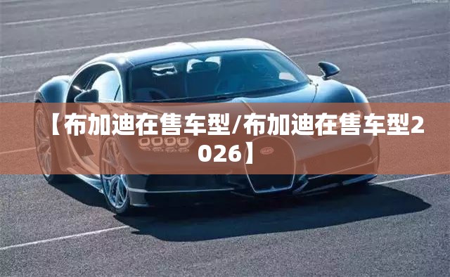 【布加迪在售车型/布加迪在售车型2026】 【布加迪在售车型/布加迪在售车型2026】