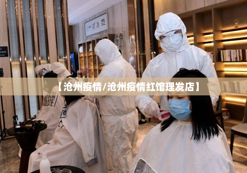 【沧州疫情/沧州疫情红馆理发店】 【沧州疫情/沧州疫情红馆理发店】