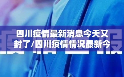 四川疫情最新消息今天又封了/四川疫情情况最新今日
