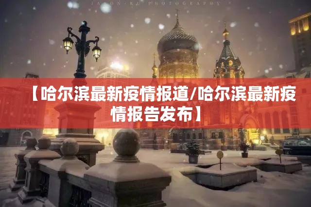 【哈尔滨最新疫情报道/哈尔滨最新疫情报告发布】 【哈尔滨最新疫情报道/哈尔滨最新疫情报告发布】