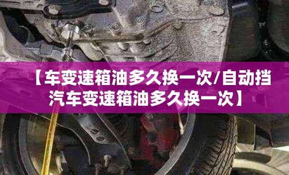 【车变速箱油多久换一次/自动挡汽车变速箱油多久换一次】 【车变速箱油多久换一次/自动挡汽车变速箱油多久换一次】