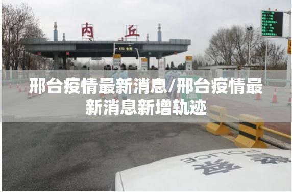 邢台疫情最新消息/邢台疫情最新消息新增轨迹
