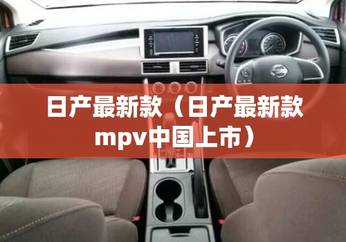 日产最新款(日产最新款mpv中国上市) 日产最新款(日产最新款mpv中国上市)