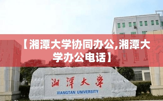 【湘潭大学协同办公,湘潭大学办公电话】 【湘潭大学协同办公,湘潭大学办公电话】