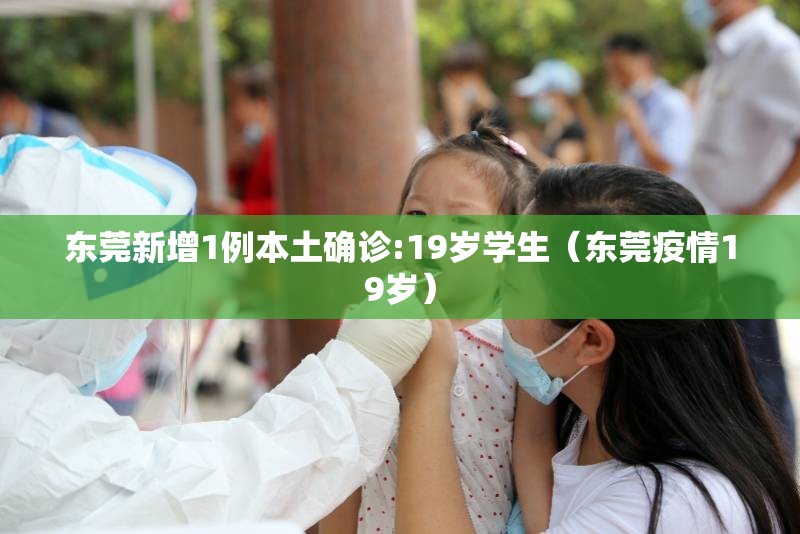 东莞新增1例本土确诊:19岁学生（东莞疫情19岁）