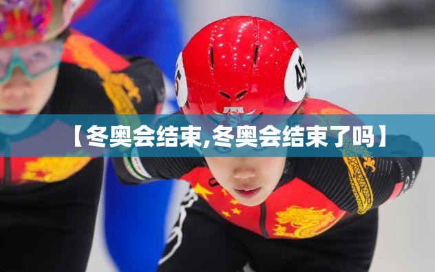 【冬奥会结束,冬奥会结束了吗】 【冬奥会结束,冬奥会结束了吗】
