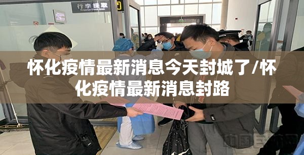 怀化疫情最新消息今天封城了/怀化疫情最新消息封路 怀化疫情最新消息今天封城了/怀化疫情最新消息封路
