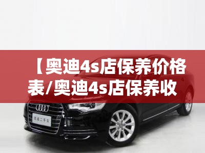 【奥迪4s店保养价格表/奥迪4s店保养收费标准】