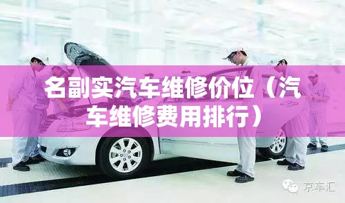 名副实汽车维修价位（汽车维修费用排行）