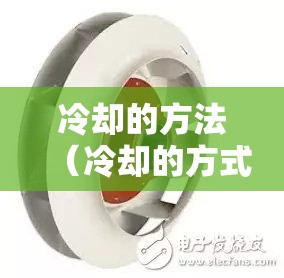 冷却的方法(冷却的方式分别是哪两种) 冷却的方法(冷却的方式分别是哪两种)