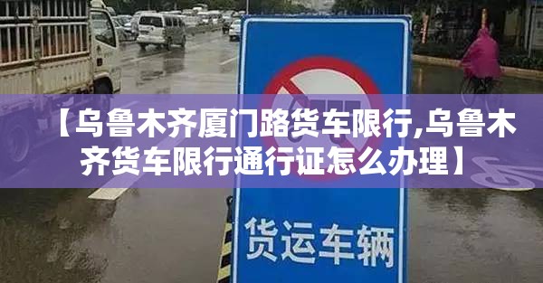 【乌鲁木齐厦门路货车限行,乌鲁木齐货车限行通行证怎么办理】
