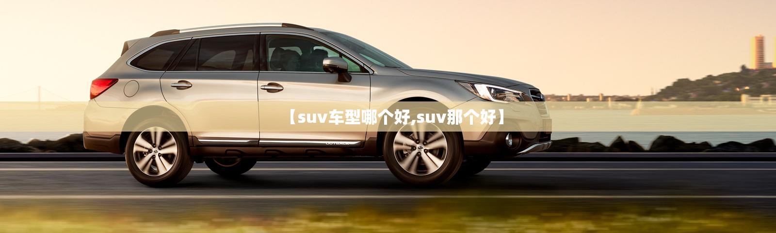 【suv车型哪个好,suv那个好】 【suv车型哪个好,suv那个好】
