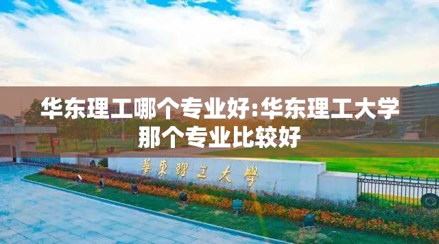 华东理工哪个专业好:华东理工大学那个专业比较好 华东理工哪个专业好:华东理工大学那个专业比较好