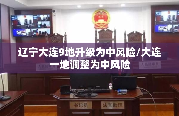 辽宁大连9地升级为中风险/大连一地调整为中风险 辽宁大连9地升级为中风险/大连一地调整为中风险