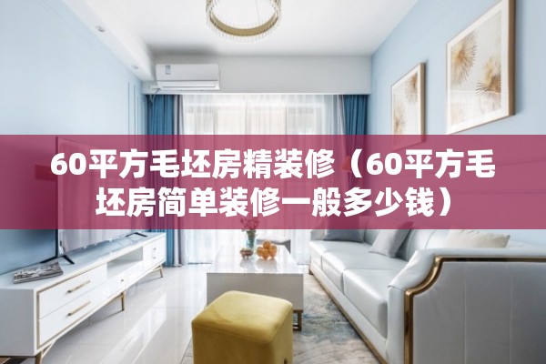 60平方毛坯房精装修（60平方毛坯房简单装修一般多少钱）