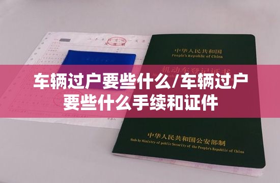 车辆过户要些什么/车辆过户要些什么手续和证件 车辆过户要些什么/车辆过户要些什么手续和证件