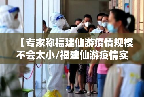 【专家称福建仙游疫情规模不会太小/福建仙游疫情实时动态】 【专家称福建仙游疫情规模不会太小/福建仙游疫情实时动态】