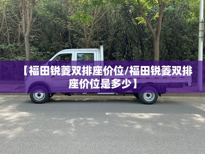 【福田锐菱双排座价位/福田锐菱双排座价位是多少】 【福田锐菱双排座价位/福田锐菱双排座价位是多少】