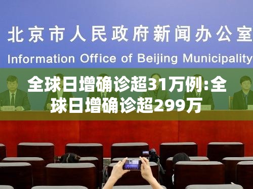 全球日增确诊超31万例:全球日增确诊超299万 全球日增确诊超31万例:全球日增确诊超299万