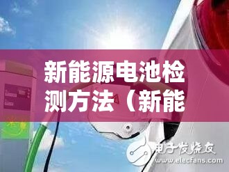 新能源电池检测方法(新能源怎么检测电池寿命) 新能源电池检测方法(新能源怎么检测电池寿命)