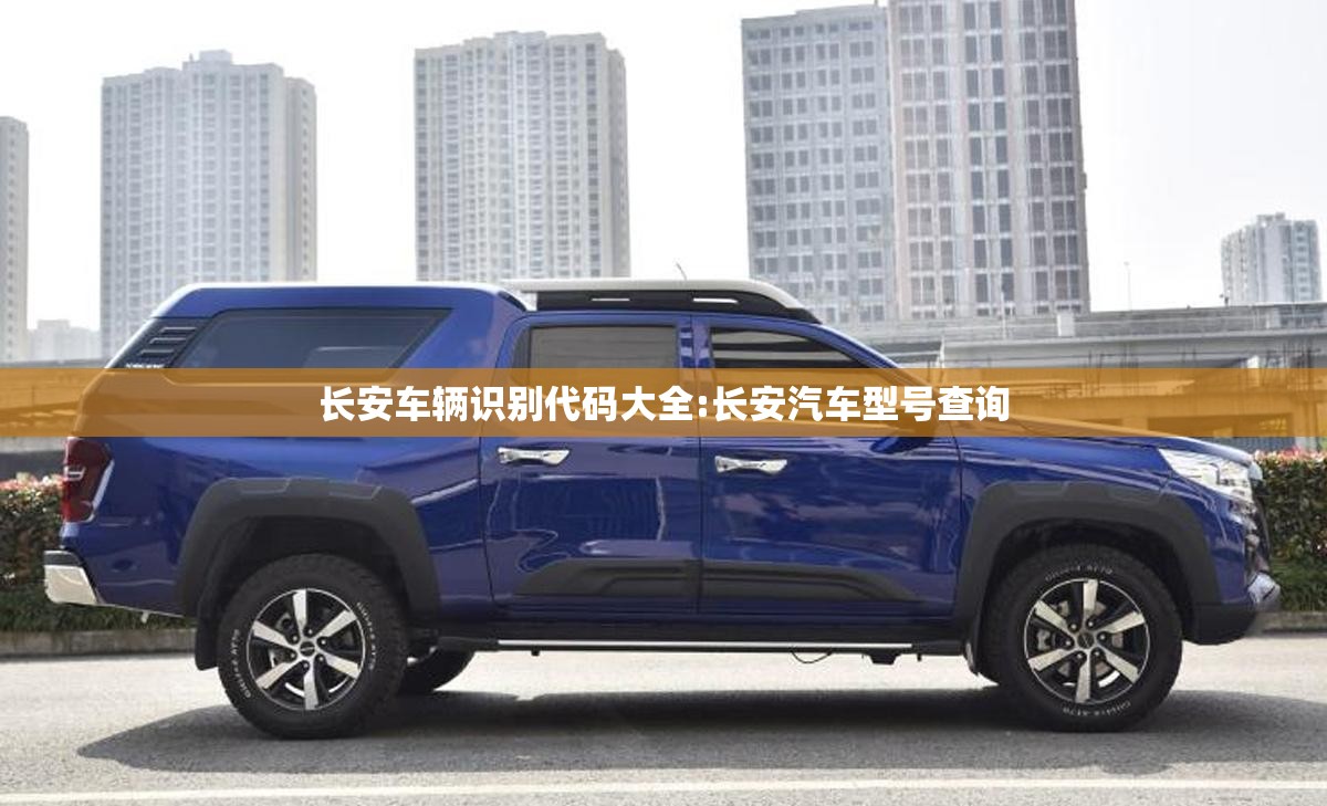 长安车辆识别代码大全:长安汽车型号查询