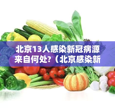 北京13人感染新冠病源来自何处?(北京感染新冠病毒人数) 北京13人感染新冠病源来自何处?(北京感染新冠病毒人数)