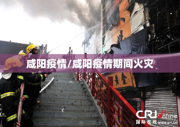 咸阳疫情/咸阳疫情期间火灾