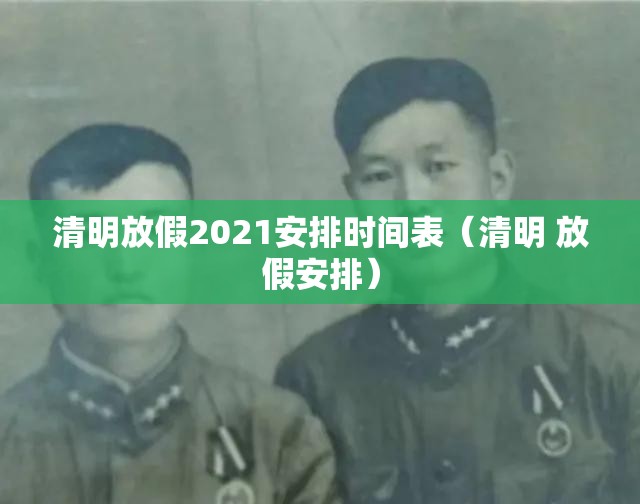 清明放假2021安排时间表(清明 放假安排) 清明放假2021安排时间表(清明 放假安排)
