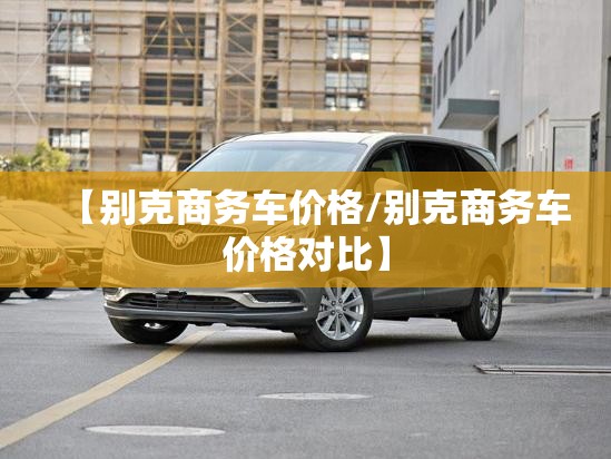 【别克商务车价格/别克商务车价格对比】
