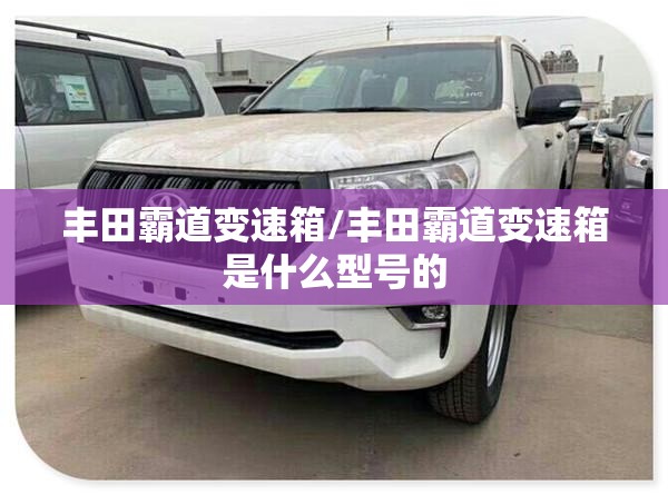 丰田霸道变速箱/丰田霸道变速箱是什么型号的