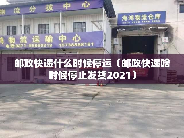 邮政快递什么时候停运（邮政快递啥时候停止发货2021）