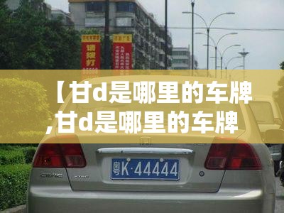 【甘d是哪里的车牌,甘d是哪里的车牌甘DEE775电话号码有谁知道】