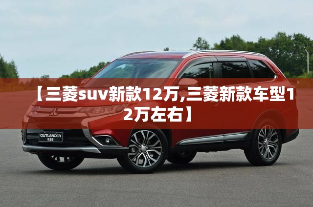 【三菱suv新款12万,三菱新款车型12万左右】