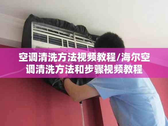 空调清洗方法视频教程/海尔空调清洗方法和步骤视频教程